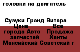 головки на двигатель H27A (Сузуки Гранд Витара) › Цена ­ 32 000 - Все города Авто » Продажа запчастей   . Ханты-Мансийский,Советский г.